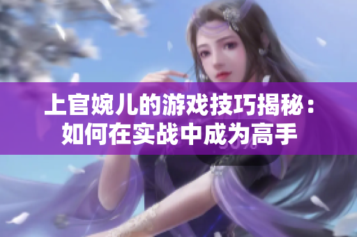 上官婉兒的游戲技巧揭秘：如何在實戰(zhàn)中成為高手