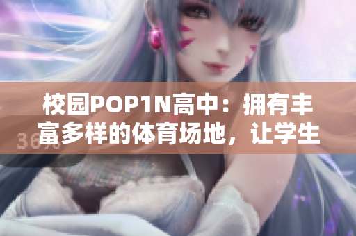 校園POP1N高中：擁有豐富多樣的體育場地，讓學(xué)生盡情釋放活力