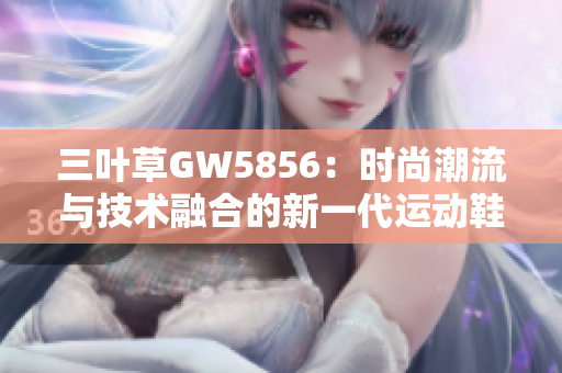 三葉草GW5856：時(shí)尚潮流與技術(shù)融合的新一代運(yùn)動(dòng)鞋