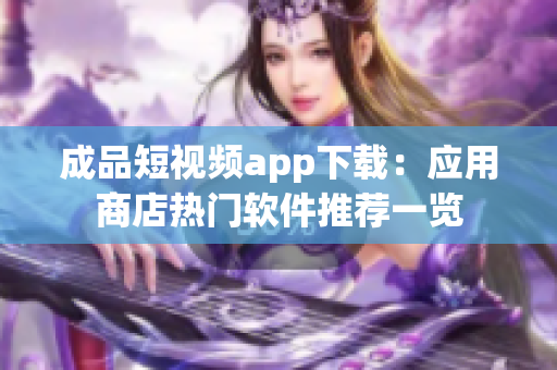 成品短視頻app下載：應(yīng)用商店熱門軟件推薦一覽