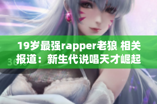 19歲最強rapper老狼 相關(guān)報道：新生代說唱天才崛起