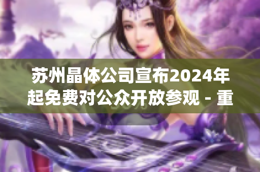 蘇州晶體公司宣布2024年起免費(fèi)對(duì)公眾開(kāi)放參觀 - 重磅消息！(1)