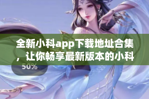 全新小科app下載地址合集，讓你暢享最新版本的小科app！