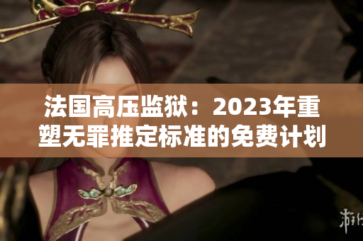 法國高壓監(jiān)獄：2023年重塑無罪推定標(biāo)準(zhǔn)的免費(fèi)計(jì)劃