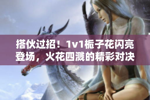 搭伙過招！1v1梔子花閃亮登場，火花四濺的精彩對決