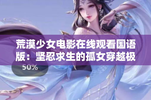 荒漠少女電影在線觀看國語版：堅忍求生的孤女穿越極限