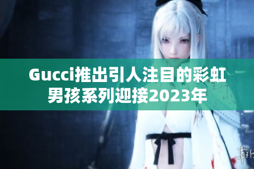 Gucci推出引人注目的彩虹男孩系列迎接2023年