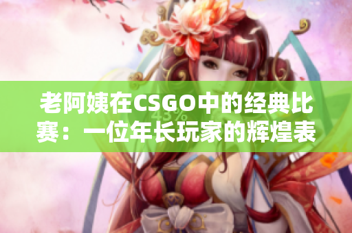 老阿姨在CSGO中的經(jīng)典比賽：一位年長玩家的輝煌表現(xiàn)