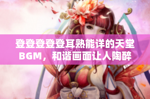 登登登登登耳熟能詳?shù)奶焯肂GM，和諧畫面讓人陶醉