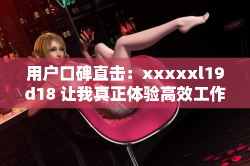 用戶口碑直擊：xxxxxl19d18 讓我真正體驗(yàn)高效工作！