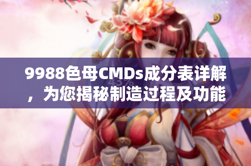 9988色母CMDs成分表詳解，為您揭秘制造過程及功能特點(diǎn)