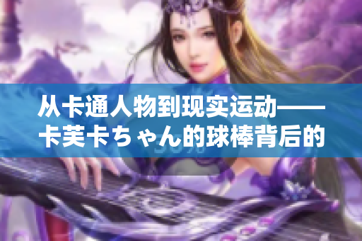 從卡通人物到現(xiàn)實運動——卡芙卡ちゃん的球棒背后的故事