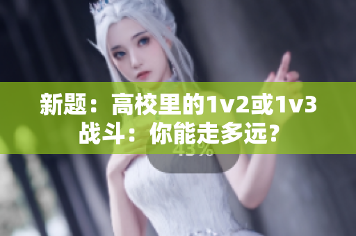 新題：高校里的1v2或1v3戰(zhàn)斗：你能走多遠(yuǎn)？