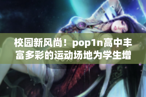 校園新風(fēng)尚！pop1n高中豐富多彩的運(yùn)動(dòng)場(chǎng)地為學(xué)生增添活力與樂趣