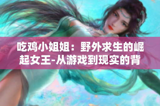 吃雞小姐姐：野外求生的崛起女王-從游戲到現(xiàn)實(shí)的背后故事