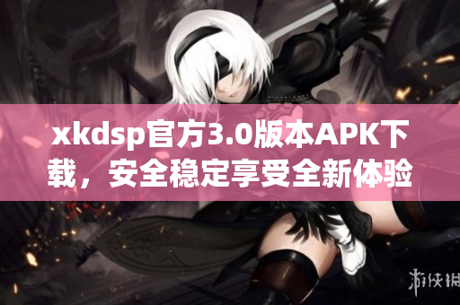 xkdsp官方3.0版本APK下載，安全穩(wěn)定享受全新體驗(yàn)