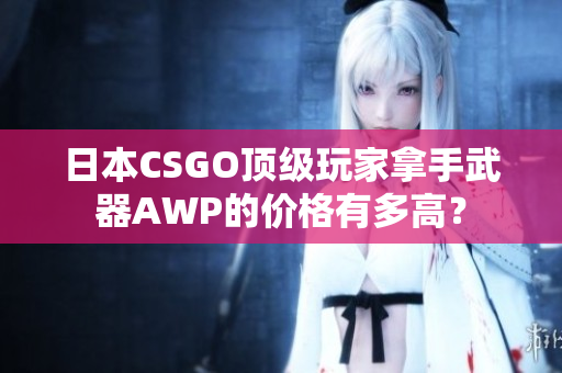 日本CSGO頂級玩家拿手武器AWP的價格有多高？