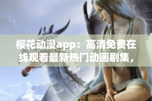 櫻花動漫app：高清免費在線觀看最新熱門動畫劇集，盡在這里！