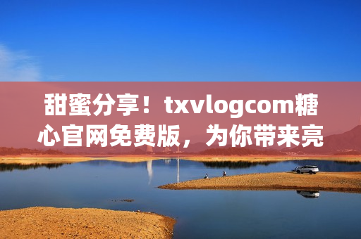 甜蜜分享！txvlogcom糖心官網(wǎng)免費(fèi)版，為你帶來(lái)亮眼亮點(diǎn)(1)