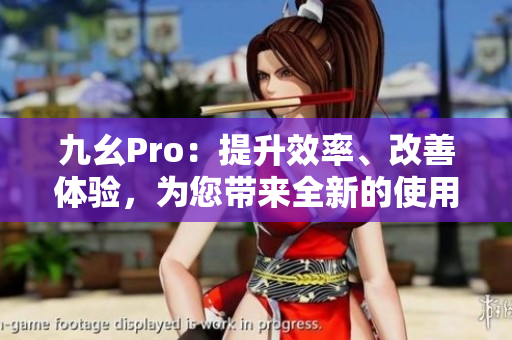 九幺Pro：提升效率、改善體驗，為您帶來全新的使用感受