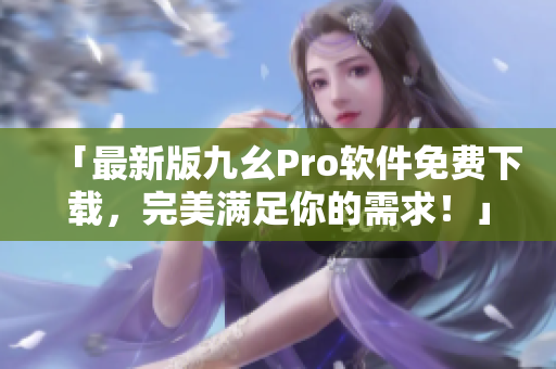 「最新版九幺Pro軟件免費下載，完美滿足你的需求！」