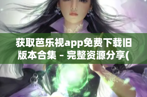 獲取芭樂視app免費下載舊版本合集 – 完整資源分享(1)