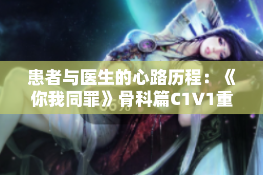 患者與醫(yī)生的心路歷程：《你我同罪》骨科篇C1V1重塑