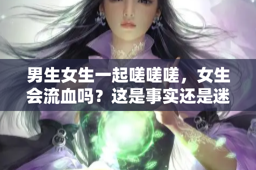 男生女生一起嗟嗟嗟，女生會流血嗎？這是事實(shí)還是迷思？