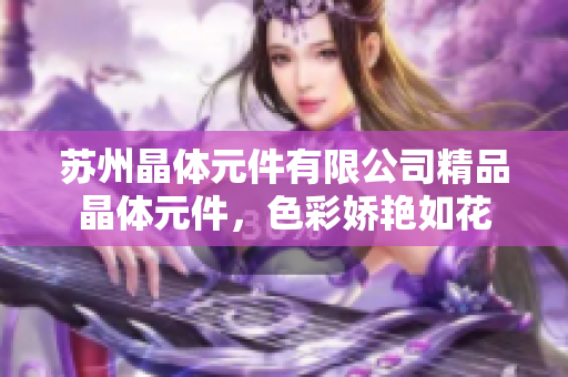 蘇州晶體元件有限公司精品晶體元件，色彩嬌艷如花