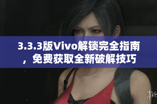 3.3.3版Vivo解鎖完全指南，免費(fèi)獲取全新破解技巧