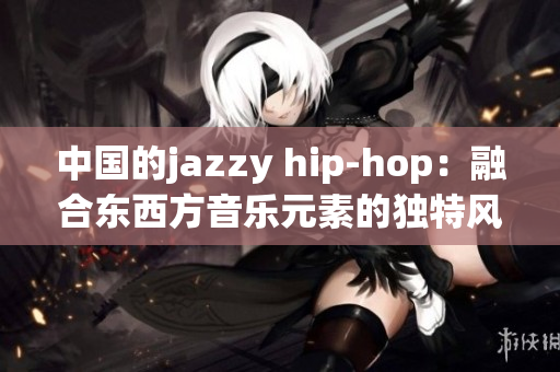 中國的jazzy hip-hop：融合東西方音樂元素的獨特風格