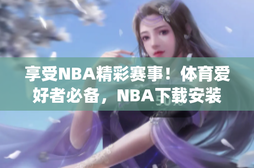 享受NBA精彩賽事！體育愛好者必備，NBA下載安裝指南！(1)