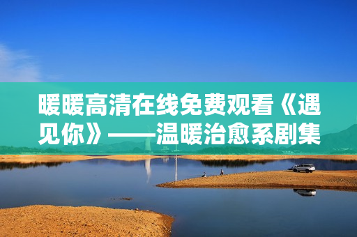 暖暖高清在線免費(fèi)觀看《遇見你》——溫暖治愈系劇集分享