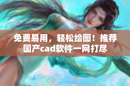 免費(fèi)易用，輕松繪圖！推薦國產(chǎn)cad軟件一網(wǎng)打盡