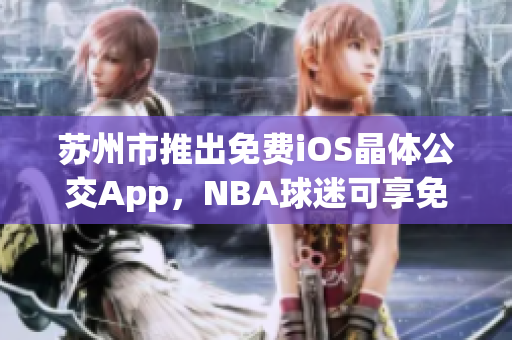 蘇州市推出免費(fèi)iOS晶體公交App，NBA球迷可享免費(fèi)入口(1)