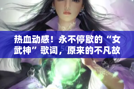 熱血?jiǎng)痈?！永不停歇的“女武神”歌詞，原來(lái)的不凡故事重新詮釋