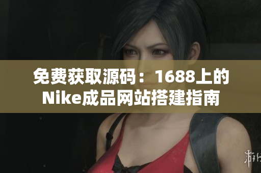 免費獲取源碼：1688上的Nike成品網站搭建指南