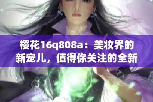 櫻花16q808a：美妝界的新寵兒，值得你關(guān)注的全新品牌(1)