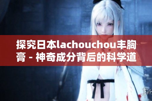 探究日本lachouchou豐胸膏 - 神奇成分背后的科學(xué)道理