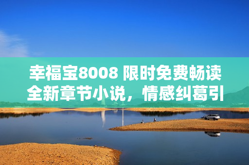 幸福寶8008 限時免費暢讀全新章節(jié)小說，情感糾葛引人深思