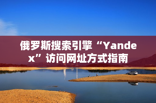 俄羅斯搜索引擎“Yandex”訪問網(wǎng)址方式指南