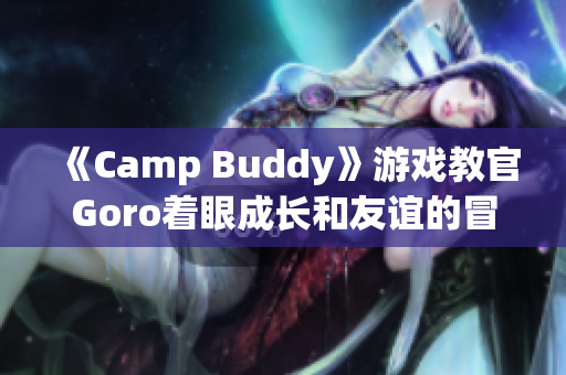 《Camp Buddy》游戲教官Goro著眼成長和友誼的冒險歷程