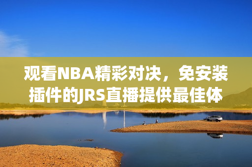 觀看NBA精彩對決，免安裝插件的JRS直播提供最佳體驗(yàn)