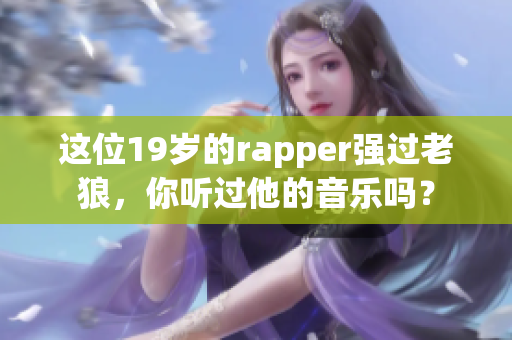 這位19歲的rapper強過老狼，你聽過他的音樂嗎？