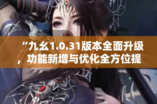 “九幺1.0.31版本全面升級(jí)，功能新增與優(yōu)化全方位提升”