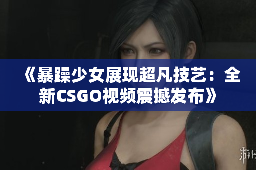 《暴躁少女展現(xiàn)超凡技藝：全新CSGO視頻震撼發(fā)布》