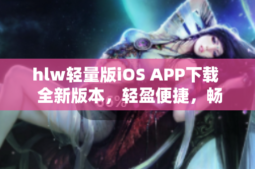 hlw輕量版iOS APP下載  全新版本，輕盈便捷，暢享無限可能