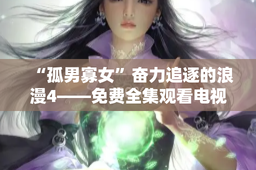 “孤男寡女”奮力追逐的浪漫4——免費(fèi)全集觀看電視劇《戰(zhàn)狼4》