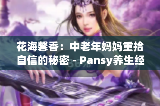 花海馨香：中老年媽媽重拾自信的秘密 - Pansy養(yǎng)生經(jīng)