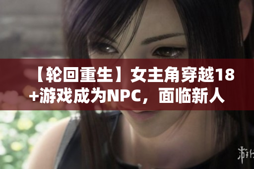 【輪回重生】女主角穿越18+游戲成為NPC，面臨新人生！